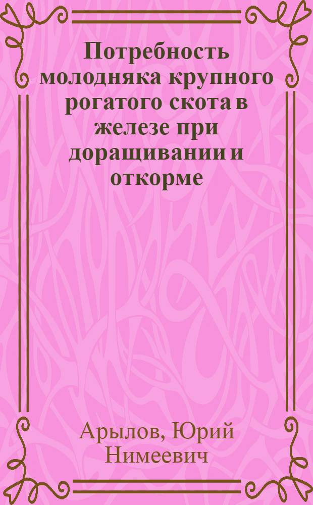 Потребность молодняка крупного рогатого скота в железе при доращивании и откорме : Автореф. дис. на соиск. учен. степ. канд. с.-х. наук : (06.02.02)