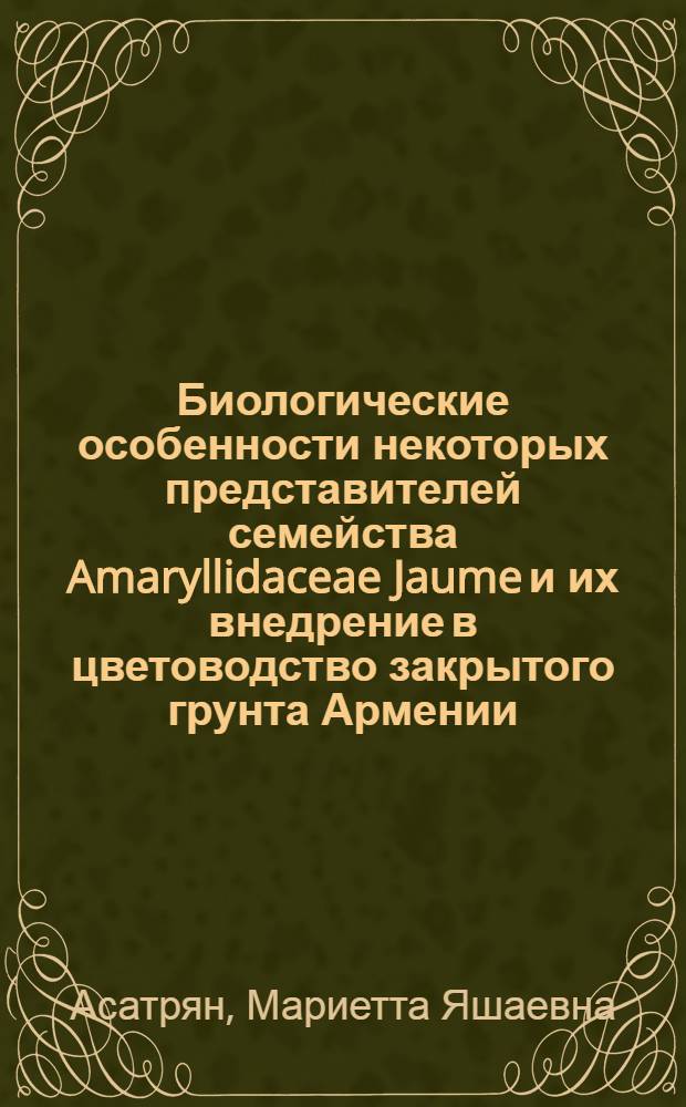 Биологические особенности некоторых представителей семейства Amaryllidaceae Jaume и их внедрение в цветоводство закрытого грунта Армении : Автореф. дис. на соиск. учен. степ. канд. биол. наук : (03.00.05)