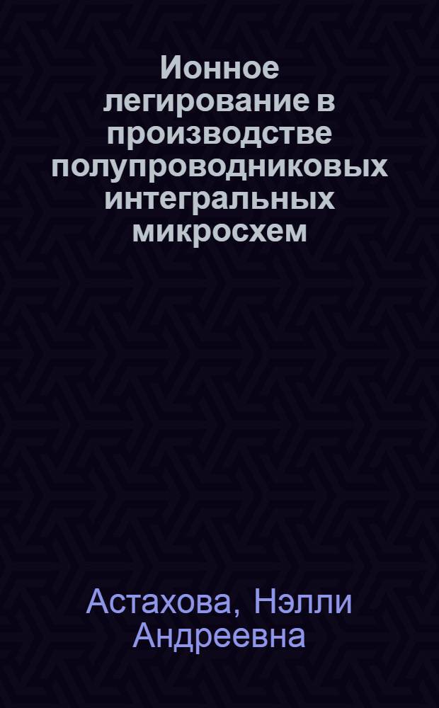 Ионное легирование в производстве полупроводниковых интегральных микросхем : Учеб. пособие по курсу "Электрон.-ион. технология"