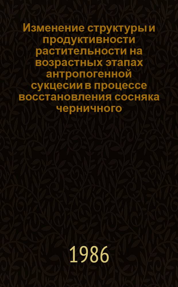 Изменение структуры и продуктивности растительности на возрастных этапах антропогенной сукцесии в процессе восстановления сосняка черничного (средняя подзона тайги Архангельской области) : Автореф. дис. на соиск. учен. степ. канд. биол. наук : (03.00.05)