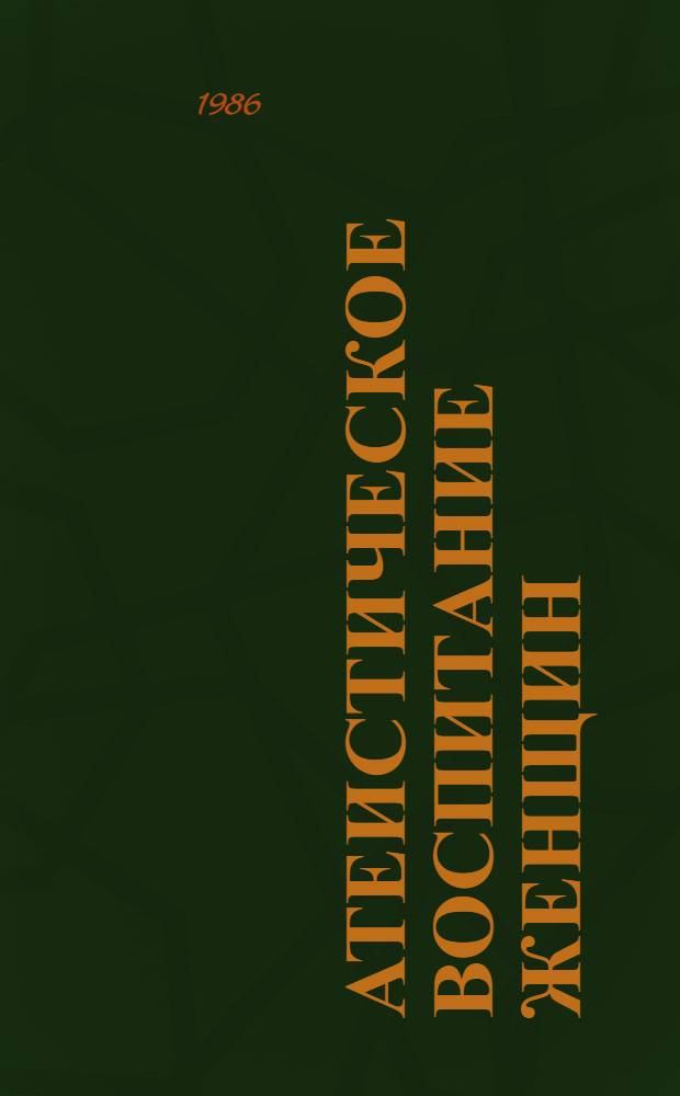 Атеистическое воспитание женщин: опыт и проблемы : Материалы заседания Науч.-координац. совета Межресп. фил. Ин-та науч. атеизма Акад. обществ. наук при ЦК КПСС 14-15 мая 1984 г