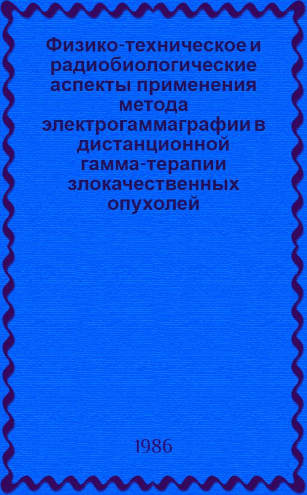 Физико-техническое и радиобиологические аспекты применения метода электрогаммаграфии в дистанционной гамма-терапии злокачественных опухолей : Автореф. дис. на соиск. учен. степ. канд. биол. наук : (03.00.01)