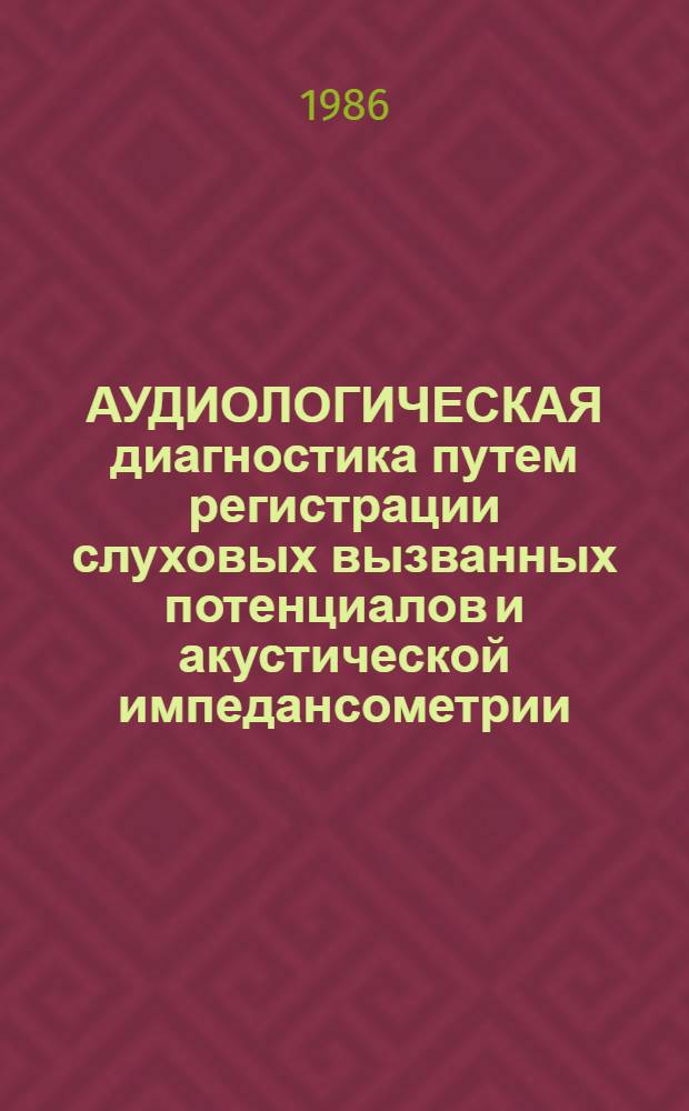 АУДИОЛОГИЧЕСКАЯ диагностика путем регистрации слуховых вызванных потенциалов и акустической импедансометрии : Метод. рекомендации