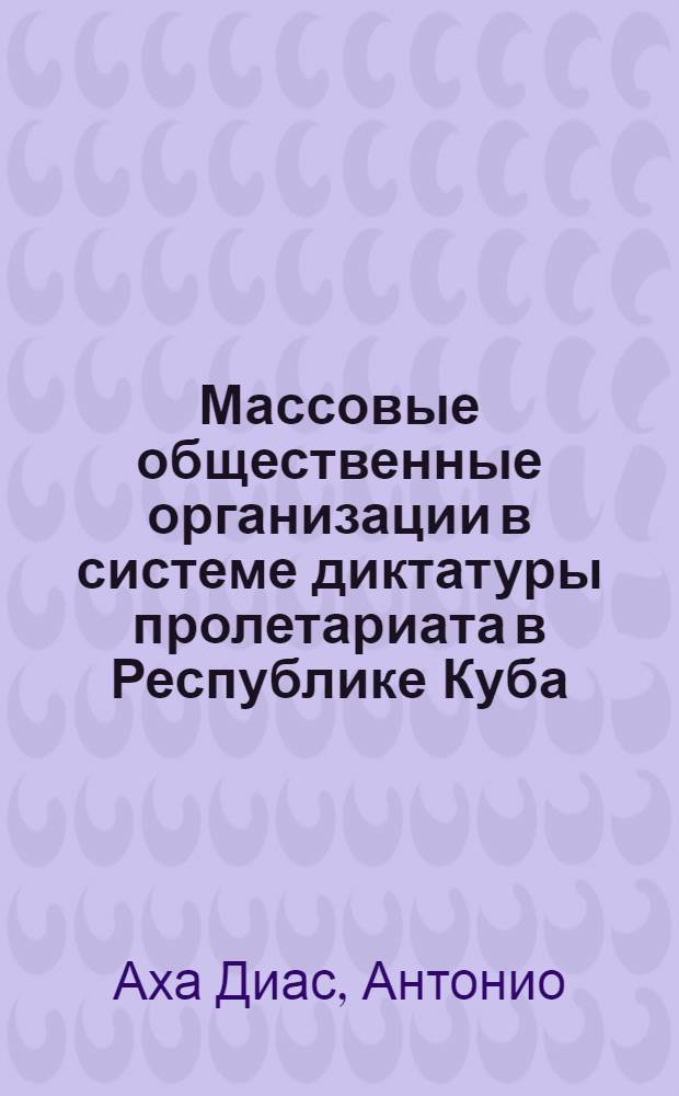 Массовые общественные организации в системе диктатуры пролетариата в Республике Куба : Автореф. дис. на соиск. учен. степ. канд. филос. наук : (09.00.02)