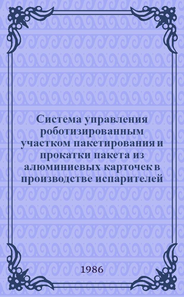 Система управления роботизированным участком пакетирования и прокатки пакета из алюминиевых карточек в производстве испарителей : Автореф. дис. на соиск. учен. степ. канд. техн. наук : (05.13.07)