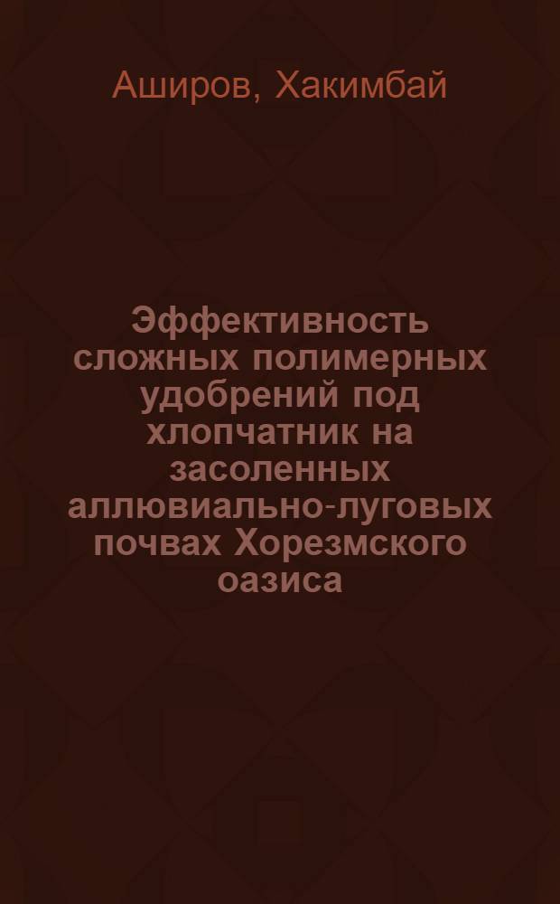 Эффективность сложных полимерных удобрений под хлопчатник на засоленных аллювиально-луговых почвах Хорезмского оазиса : Автореф. дис. на соиск. учен. степ. канд. с.-х. наук : (06.01.04)