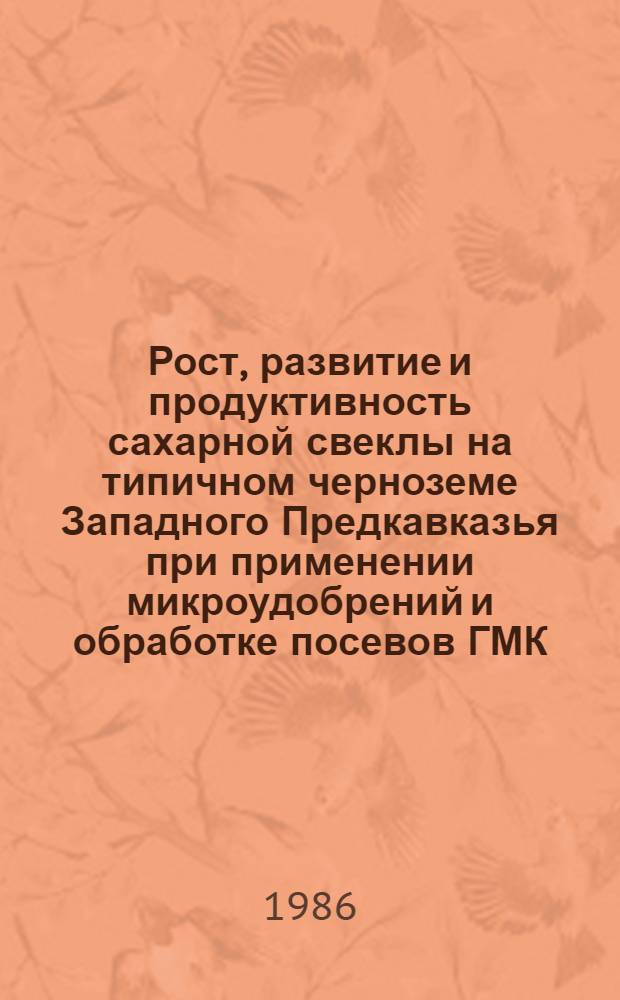Рост, развитие и продуктивность сахарной свеклы на типичном черноземе Западного Предкавказья при применении микроудобрений и обработке посевов ГМК : Автореф. дис. на соиск. учен. степ. канд. с.-х. наук : (06.01.09; 06.01.14)