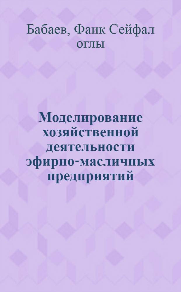 Моделирование хозяйственной деятельности эфирно-масличных предприятий : (На прим. шафранового совхоза-завода Апшерон. р-на АзССР) : Автореф. дис. на соиск. учен. степ. канд. экон. наук : (08.00.13)