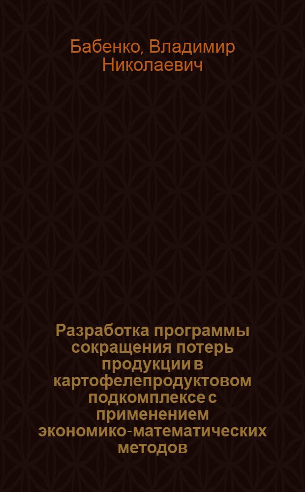 Разработка программы сокращения потерь продукции в картофелепродуктовом подкомплексе с применением экономико-математических методов : (На материалах Брест. обл. БССР) : Автореф. дис. на соиск. учен. степ. канд. экон. наук : (08.00.13)