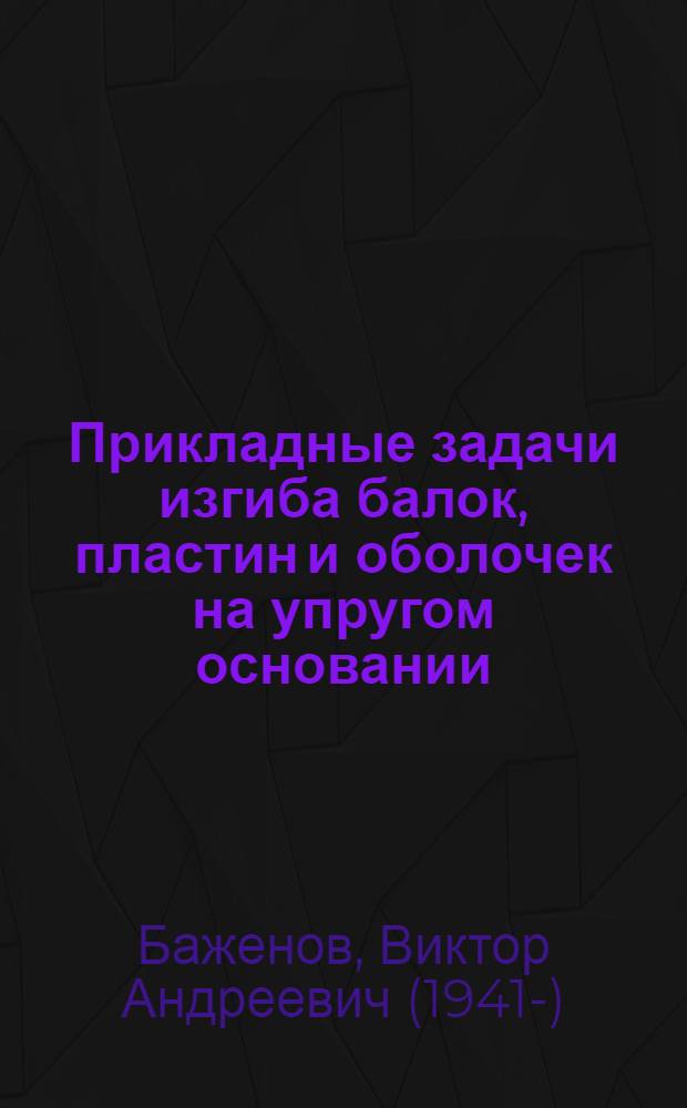 Прикладные задачи изгиба балок, пластин и оболочек на упругом основании : Учеб. пособие