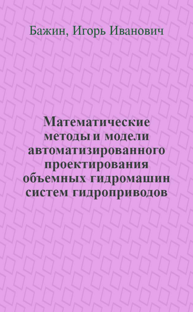 Математические методы и модели автоматизированного проектирования объемных гидромашин систем гидроприводов : Автореф. дис. на соиск. учен. степ. д-ра техн. наук : (05.02.03)