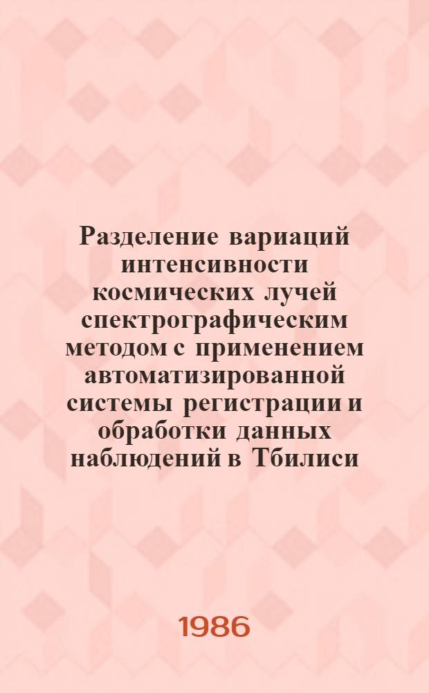 Разделение вариаций интенсивности космических лучей спектрографическим методом с применением автоматизированной системы регистрации и обработки данных наблюдений в Тбилиси : Автореф. дис. на соиск. учен. степ. канд. физ.-мат. наук : (01.04.12)