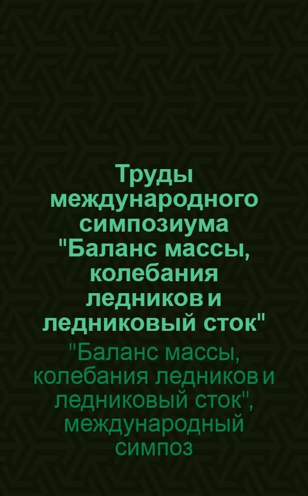 Труды международного симпозиума "Баланс массы, колебания ледников и ледниковый сток", Алма-Ата, 30 сентября - 5 октября 1985 г. = Proceedings of the international symposium "Glacier mass-balance, fluctuations and runoff"