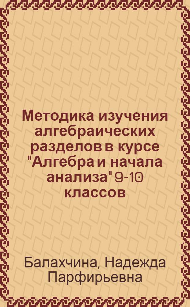 Методика изучения алгебраических разделов в курсе "Алгебра и начала анализа" 9-10 классов : Автореф. дис. на соиск. учен. степ. канд. пед. наук : (13.00.02)