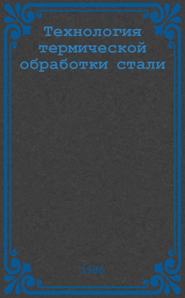 Технология термической обработки стали : Учеб. для вузов по спец. "Металловедение, оборуд. и технология терм. обраб. металлов"