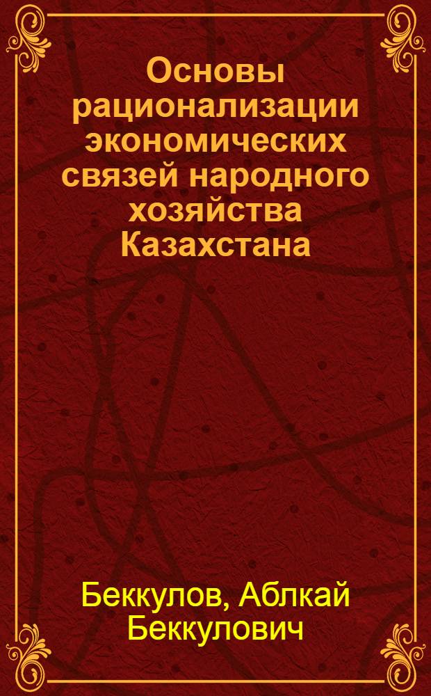 Основы рационализации экономических связей народного хозяйства Казахстана : Автореф. дис. на соиск. учен. степ. д. э. н