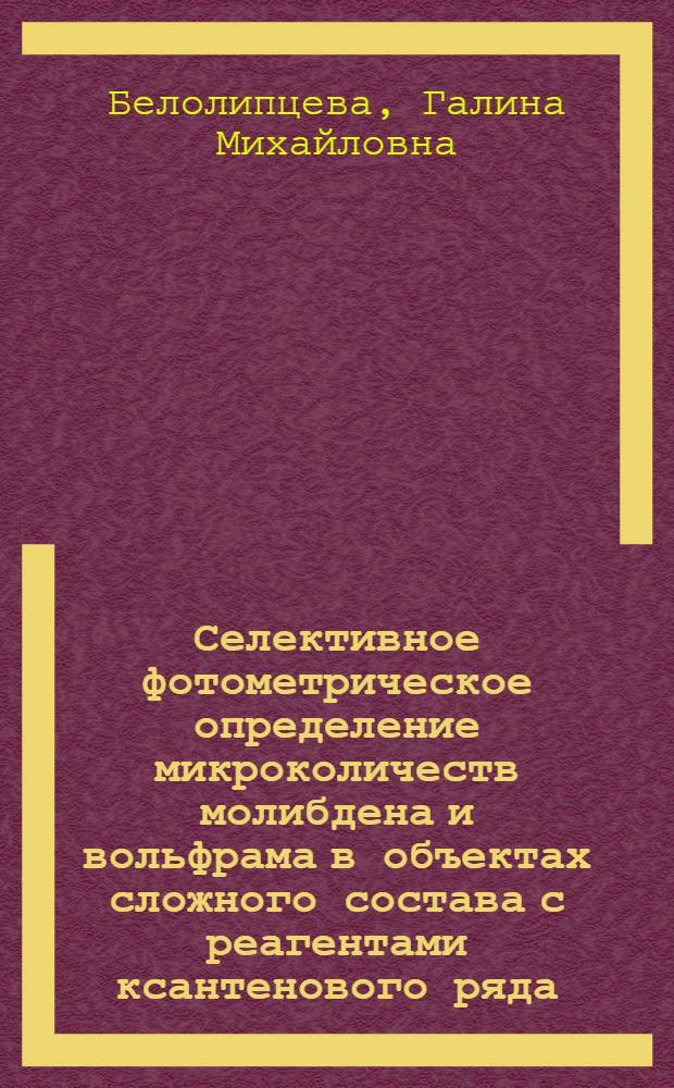 Селективное фотометрическое определение микроколичеств молибдена и вольфрама в объектах сложного состава с реагентами ксантенового ряда, модифицированными катионными ПАБ : Автореф. дис. на соиск. учен. степ. к. х. н