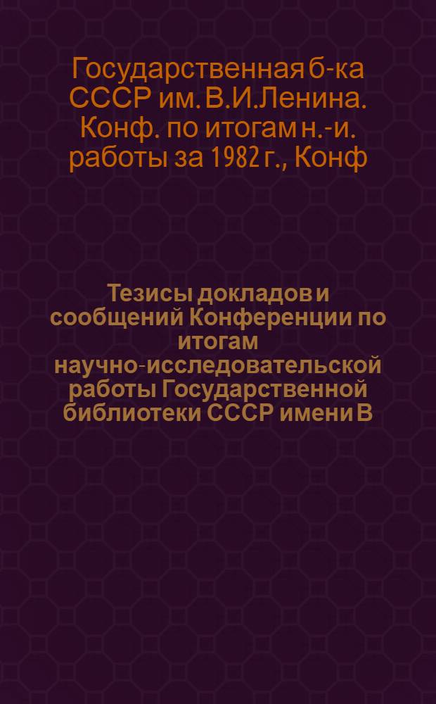 Тезисы докладов и сообщений Конференции по итогам научно-исследовательской работы Государственной библиотеки СССР имени В.И. Ленина за 1985 г. (22 апреля 1986 г.) и Конференции молодых специалистов библиотеки (21 апреля 1986 г.)