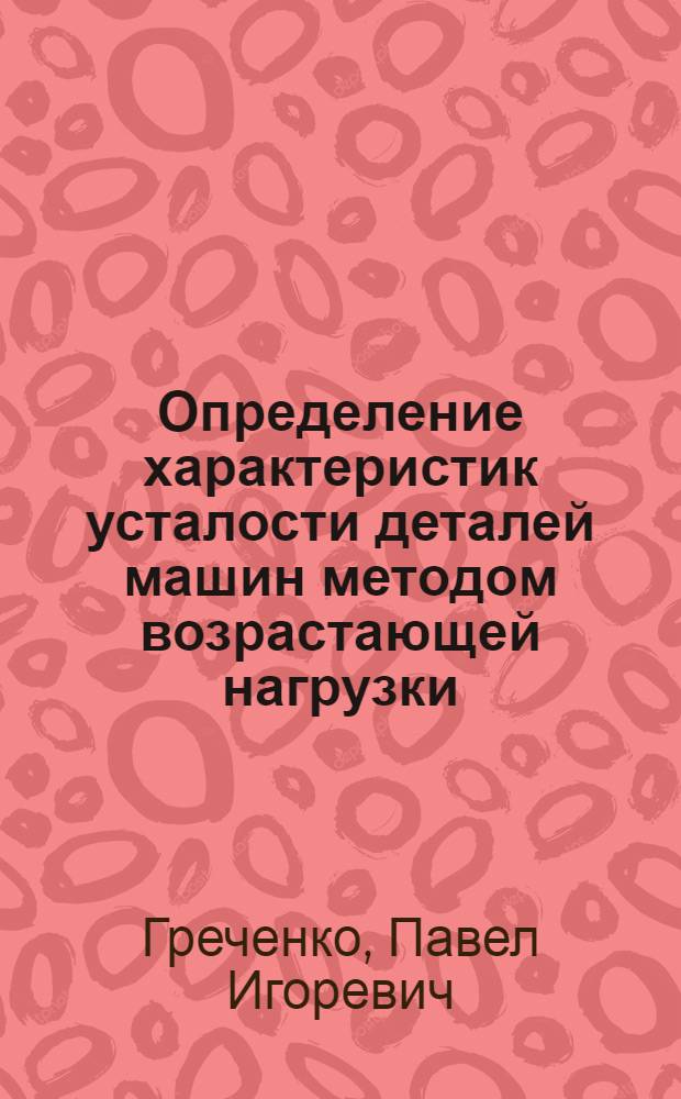 Определение характеристик усталости деталей машин методом возрастающей нагрузки : Автореф. дис. на соиск. учен. степ. к. т. н
