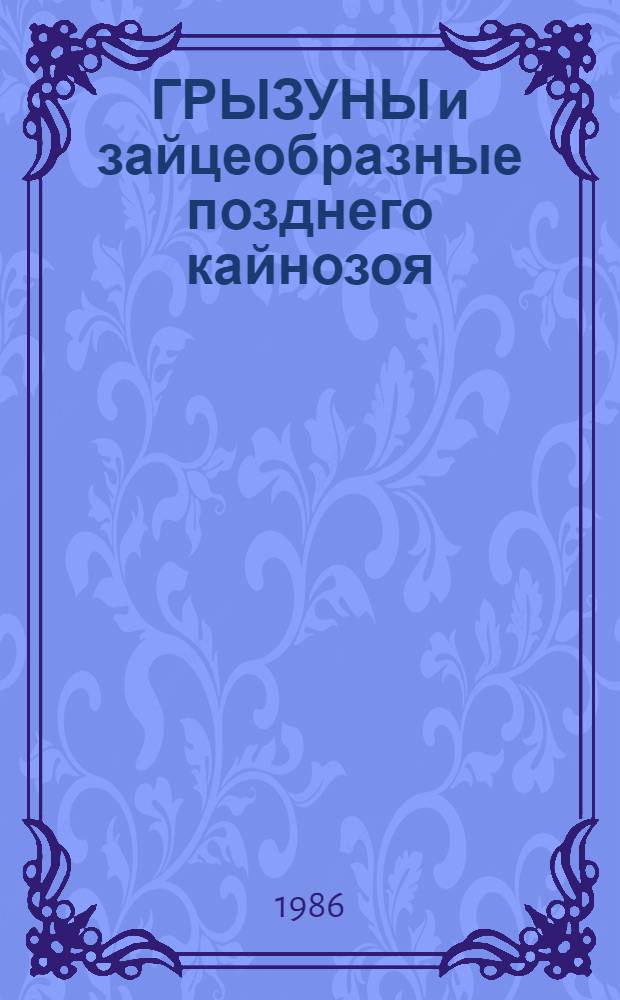 ГРЫЗУНЫ и зайцеобразные позднего кайнозоя : Сб. ст.
