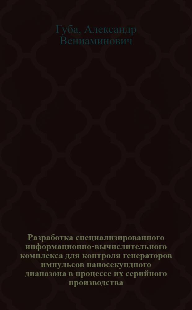 Разработка специализированного информационно-вычислительного комплекса для контроля генераторов импульсов наносекундного диапазона в процессе их серийного производства : Автореф. дис. на соиск. учен. степ. канд. техн. наук : (05.13.05; 05.13.13)