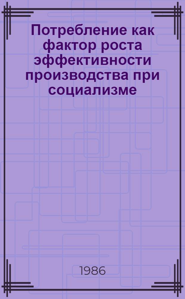 Потребление как фактор роста эффективности производства при социализме : Автореф. дис. на соиск. учен. степ. канд. экон. наук : (08.00.01)