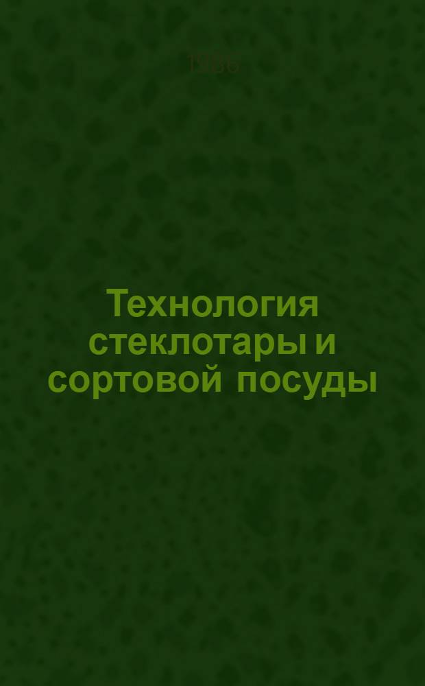 Технология стеклотары и сортовой посуды : Учеб. для техникумов пром-сти строит. материалов