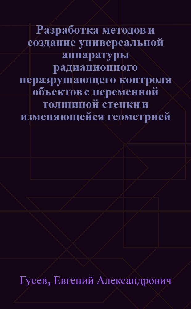 Разработка методов и создание универсальной аппаратуры радиационного неразрушающего контроля объектов с переменной толщиной стенки и изменяющейся геометрией : Автореф. дис. на соиск. учен. степ. д. т. н