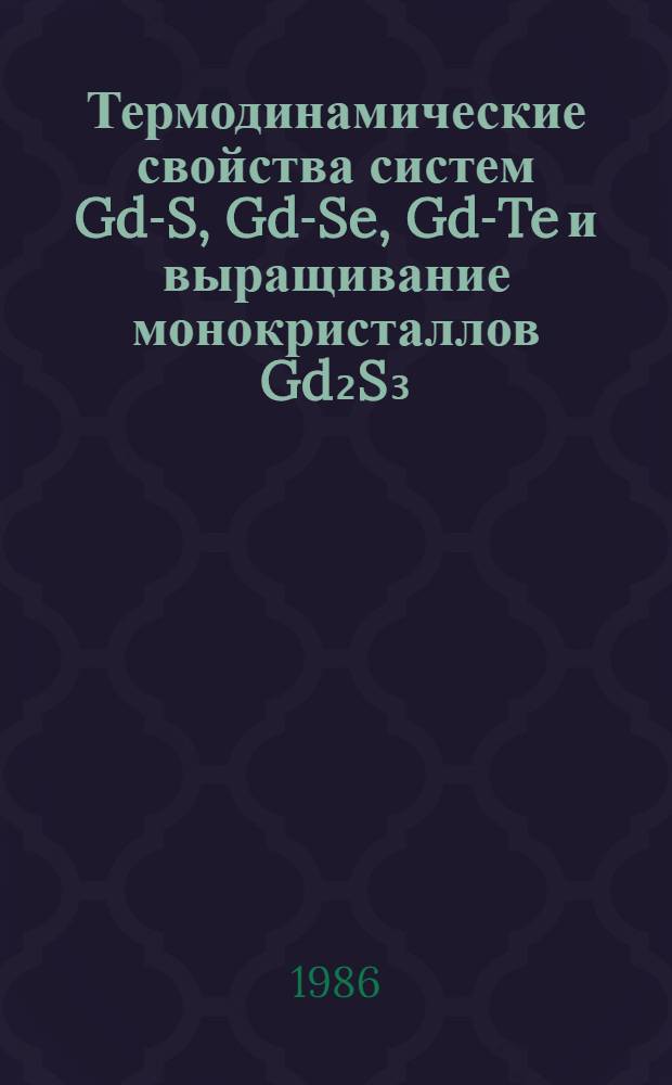 Термодинамические свойства систем Gd-S, Gd-Se, Gd-Te и выращивание монокристаллов Gd₂S₃, Gd₃S₄, Gd₃Se₄ и GdcTe₄ : Автореф. дис. на соиск. учен. степ. канд. хим. наук : (02.00.04)