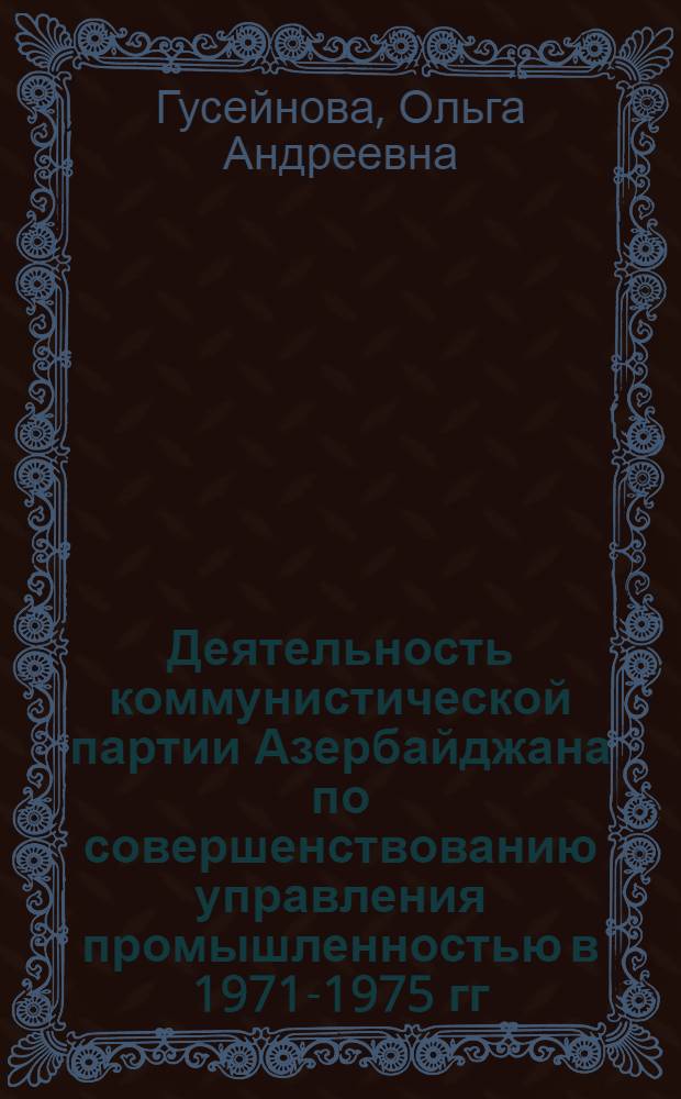 Деятельность коммунистической партии Азербайджана по совершенствованию управления промышленностью в 1971-1975 гг. : Автореф. дис. на соиск. учен. степ. к. ист. н