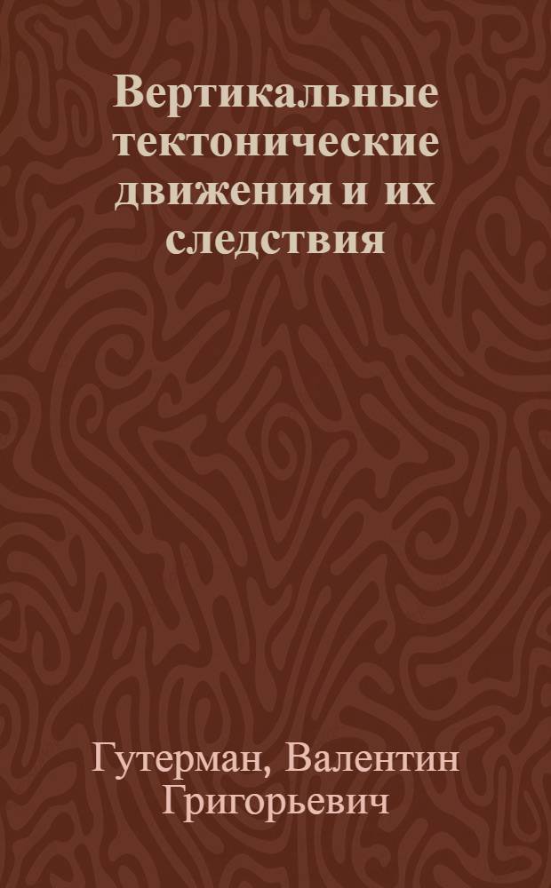 Вертикальные тектонические движения и их следствия : (Результаты физ. моделирования) : Автореф. дис. на соиск. учен. степ. д-ра геол.-минерал. наук : (01.04.12)