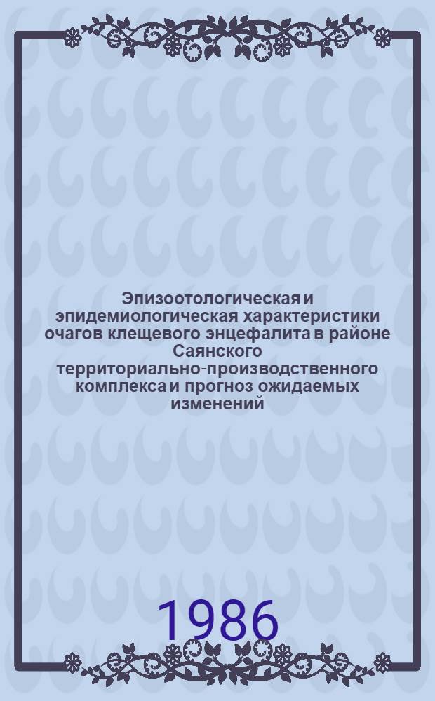 Эпизоотологическая и эпидемиологическая характеристики очагов клещевого энцефалита в районе Саянского территориально-производственного комплекса и прогноз ожидаемых изменений : Автореф. дис. на соиск. учен. степ. канд. мед. наук : (03.00.19)