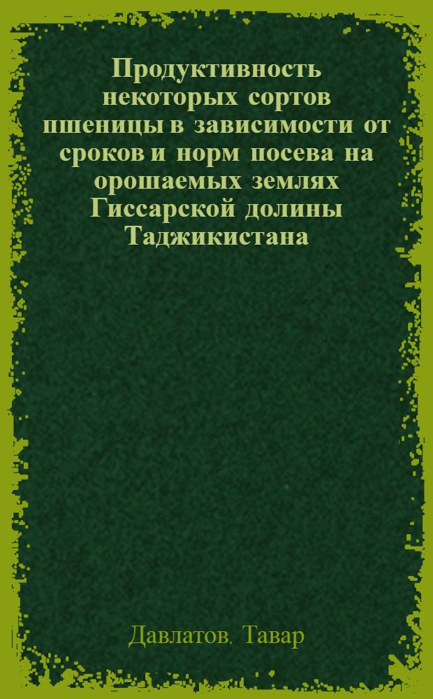 Продуктивность некоторых сортов пшеницы в зависимости от сроков и норм посева на орошаемых землях Гиссарской долины Таджикистана : Автореф. дис. на соиск. учен. степ. канд. с.-х. наук : (06.01.09)