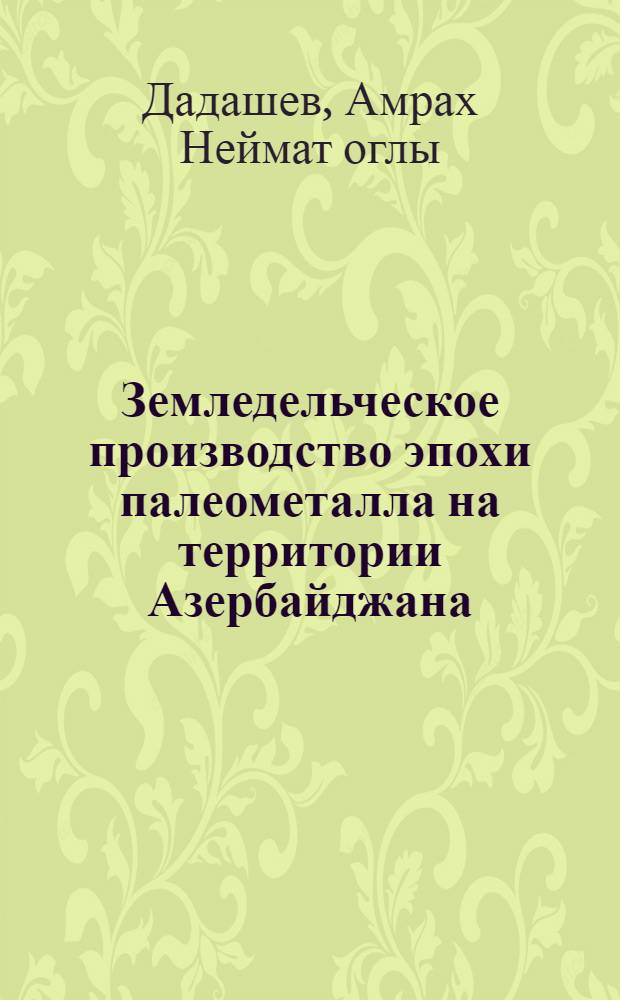 Земледельческое производство эпохи палеометалла на территории Азербайджана (VI-I тысячелетия до н. э.) : Автореф. дис. на соиск. учен. степ. канд. ист. наук : (07.00.06)
