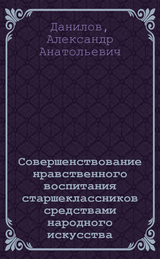 Совершенствование нравственного воспитания старшеклассников средствами народного искусства : Автореф. дис. на соиск. учен. степ. канд. пед. наук : (13.00.01)