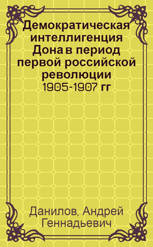 Демократическая интеллигенция Дона в период первой российской революции 1905-1907 гг. : Автореф. дис. на соиск. учен. степ. канд. ист. наук : (07.00.02)