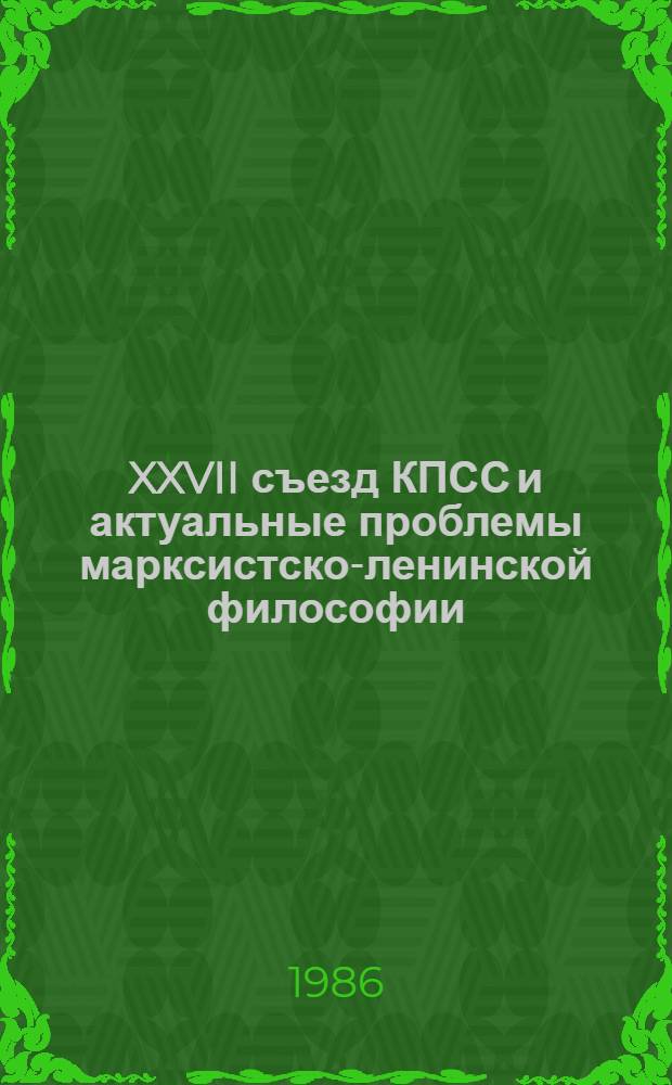 XXVII съезд КПСС и актуальные проблемы марксистско-ленинской философии : (Тез. докл. участников VI Всесоюз. филос. чтений молодых ученых, Звенигород, 26-30 авг. 1986 г.)