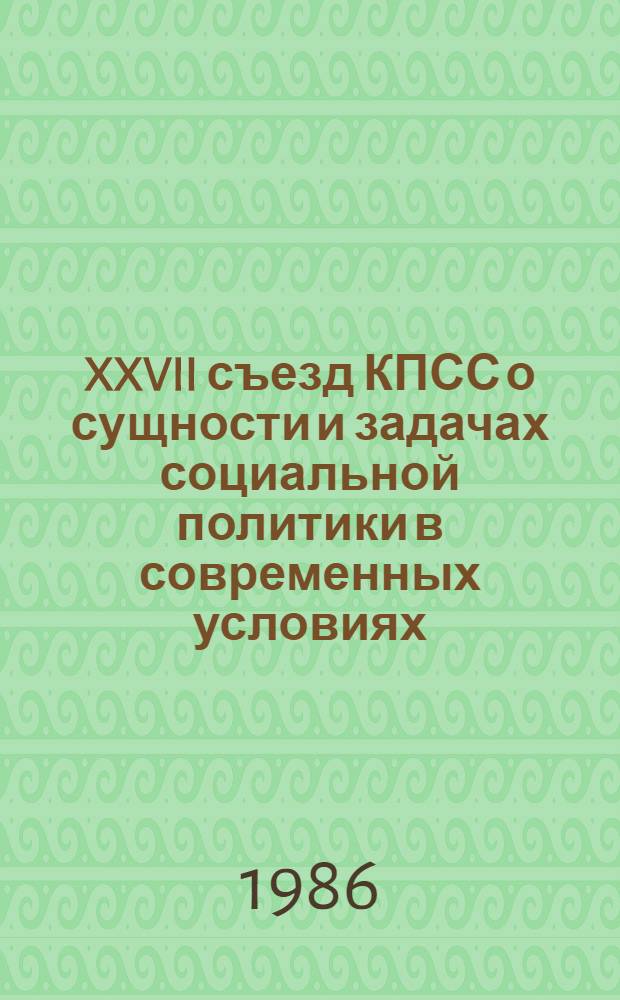 XXVII съезд КПСС о сущности и задачах социальной политики в современных условиях : Метод. рекомендации для пропагандистов и руководителей семинаров, кураторов и политинформаторов по изучению документов XXVII съезда КПСС