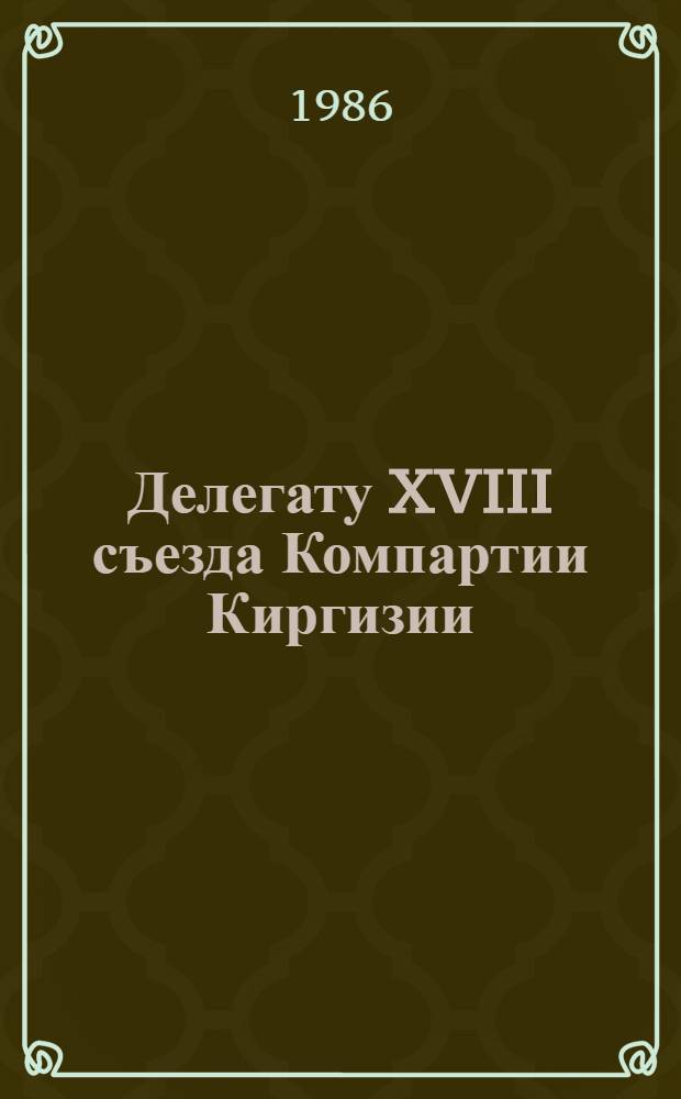 Делегату XVIII съезда Компартии Киргизии : Стат. сб.