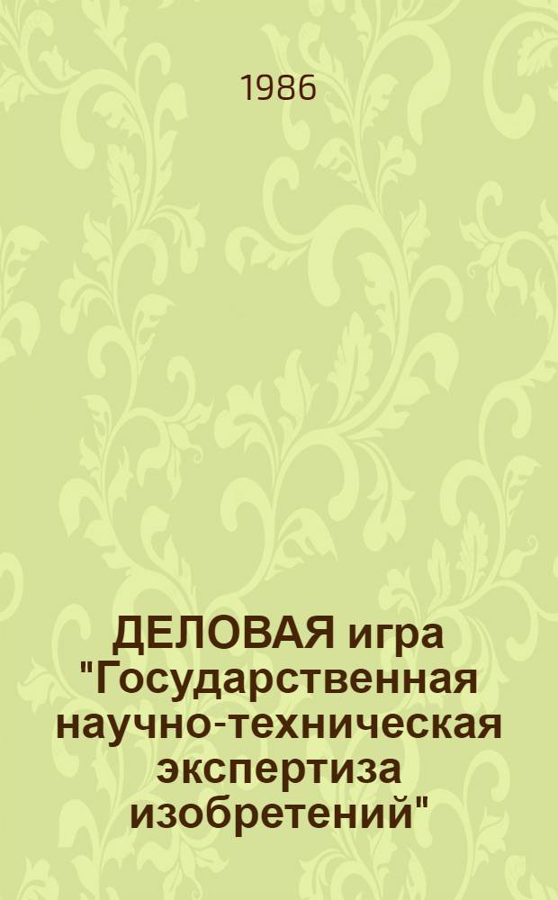 ДЕЛОВАЯ игра "Государственная научно-техническая экспертиза изобретений" : Тема 9.1.5 "Гос. науч.-техн. экспертиза изобрет." : Специализация "патентовед-эксперт" : Метод. рекомендации