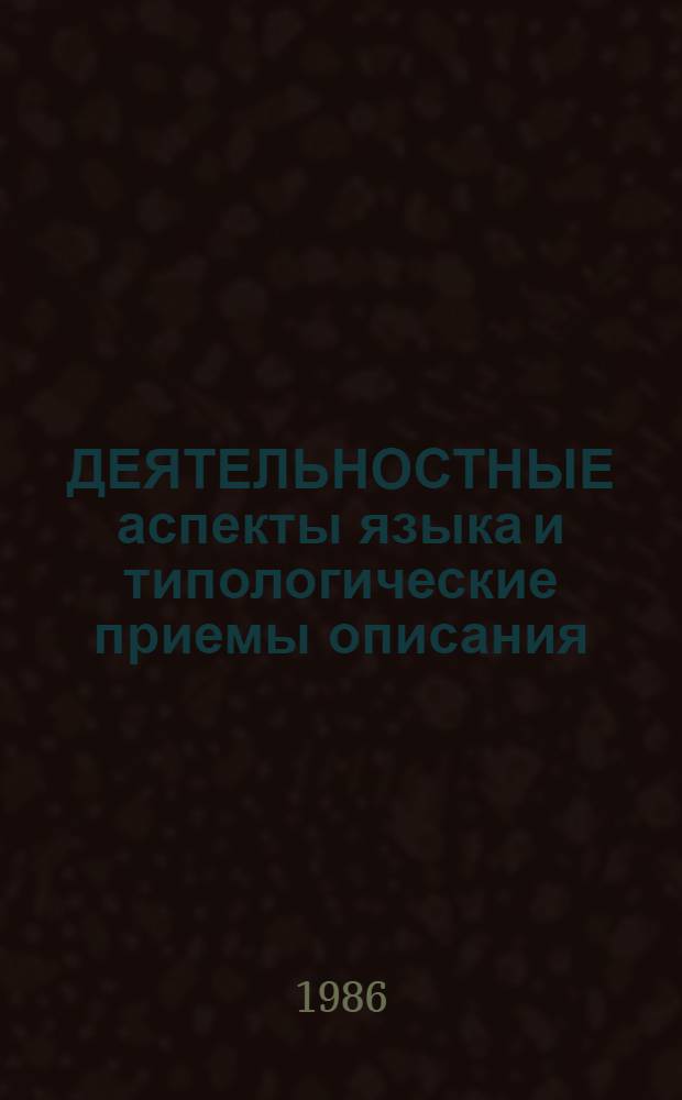 ДЕЯТЕЛЬНОСТНЫЕ аспекты языка и типологические приемы описания : Тез. докл. : Конф. мол. науч. сотрудников и аспирантов нояб. 1986 г.