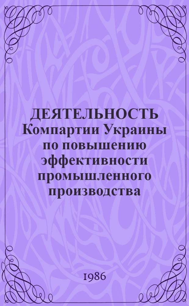 ДЕЯТЕЛЬНОСТЬ Компартии Украины по повышению эффективности промышленного производства : Сб. ст.