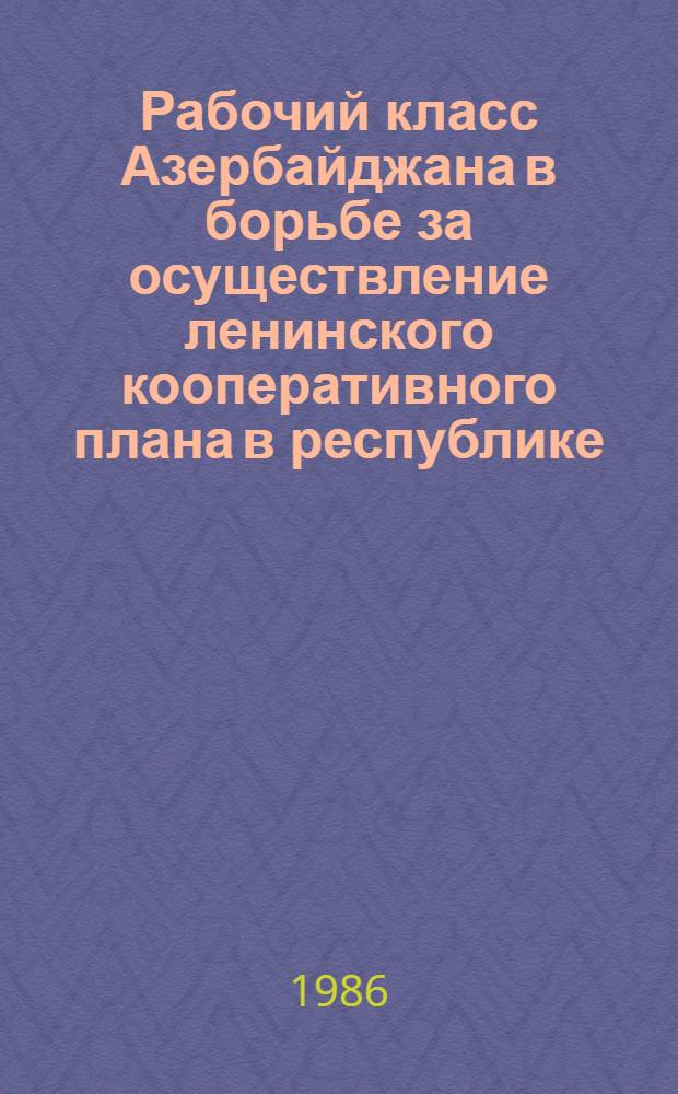 Рабочий класс Азербайджана в борьбе за осуществление ленинского кооперативного плана в республике (1927-1937 гг.) : Автореф. дис. на соиск. учен. степ. канд. ист. наук : (07.00.02)