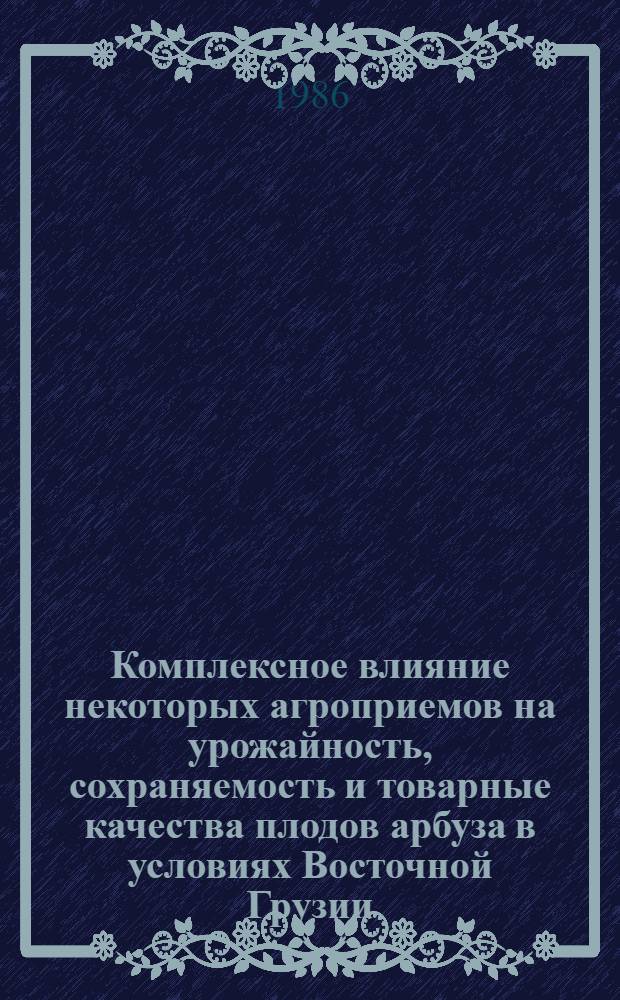 Комплексное влияние некоторых агроприемов на урожайность, сохраняемость и товарные качества плодов арбуза в условиях Восточной Грузии : Автореф. дис. на соиск. учен. степ. канд. с.-х. наук : (06.01.06)
