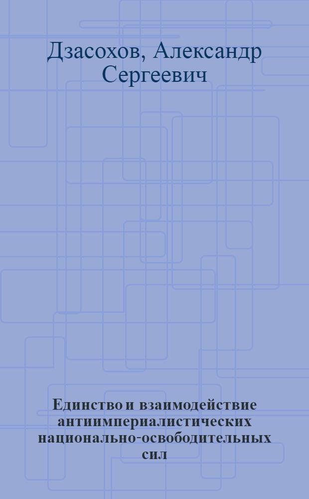 Единство и взаимодействие антиимпериалистических национально-освободительных сил : (Опыт, пробл., перспективы)