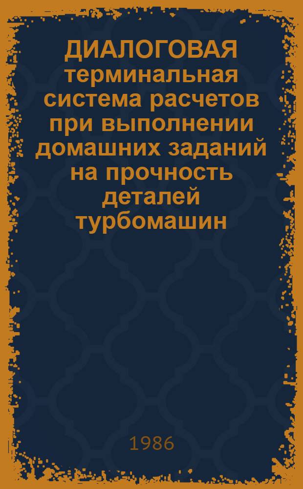 ДИАЛОГОВАЯ терминальная система расчетов при выполнении домашних заданий на прочность деталей турбомашин : (МВТУ им. Н.Э. Баумана)