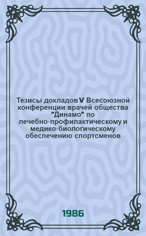 Тезисы докладов V Всесоюзной конференции врачей общества "Динамо" по лечебно-профилактическому и медико-биологическому обеспечению спортсменов, 26-30 октября 1986 г., г. Таллин