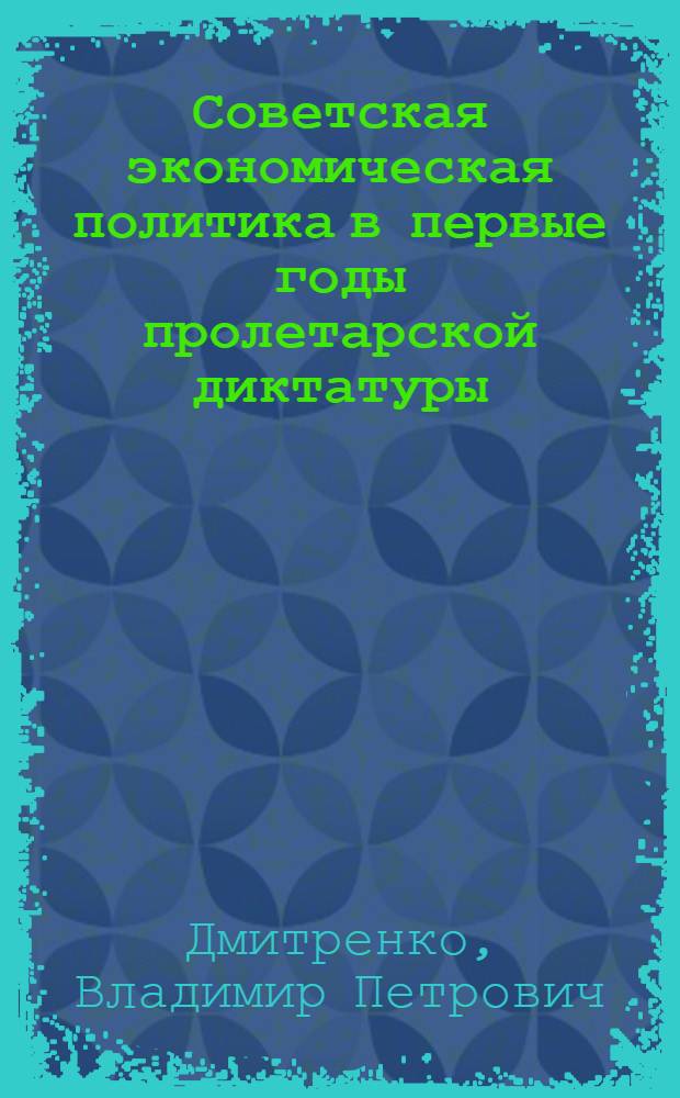 Советская экономическая политика в первые годы пролетарской диктатуры : Пробл. регулирования рыноч. отношений