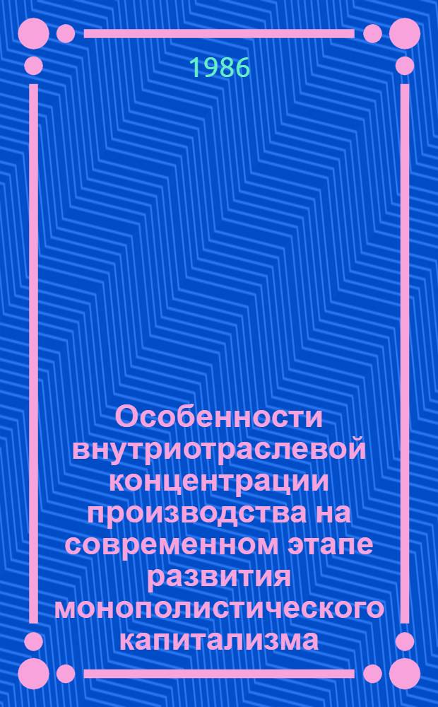 Особенности внутриотраслевой концентрации производства на современном этапе развития монополистического капитализма : Автореф. дис. на соиск. учен. степ. канд. экон. наук : (08.00.01)