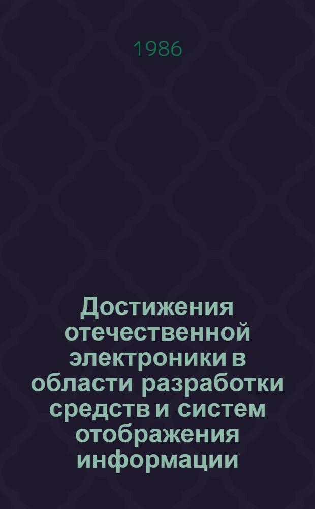 Достижения отечественной электроники в области разработки средств и систем отображения информации : (Материалы науч.-техн. семинара "Электрон. средства отображения информ.", нояб., 1986 г.)